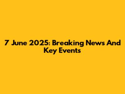7 June 2025: Breaking News And Key Events