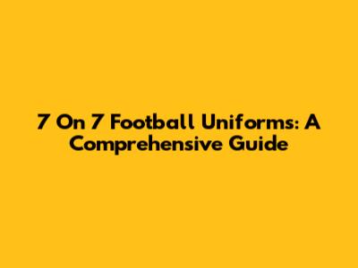 7 On 7 Football Uniforms: A Comprehensive Guide