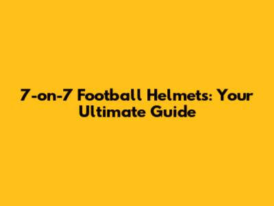 7-on-7 Football Helmets: Your Ultimate Guide