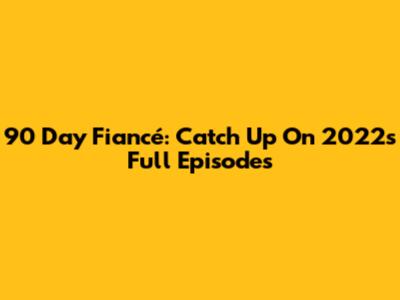 90 Day Fiancé: Catch Up On 2022's Full Episodes