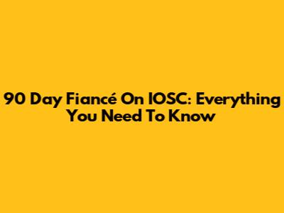 90 Day Fiancé On IOSC: Everything You Need To Know