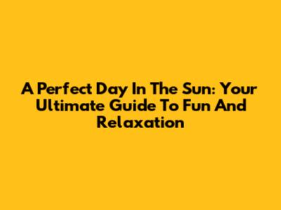 A Perfect Day In The Sun: Your Ultimate Guide To Fun And Relaxation