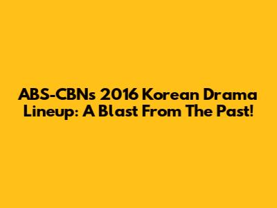 ABS-CBN's 2016 Korean Drama Lineup: A Blast From The Past!
