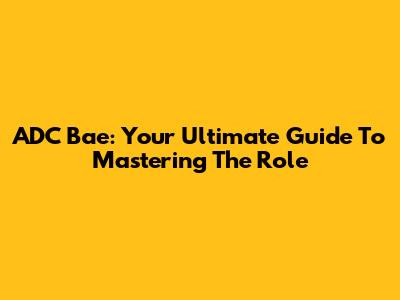 ADC Bae: Your Ultimate Guide To Mastering The Role