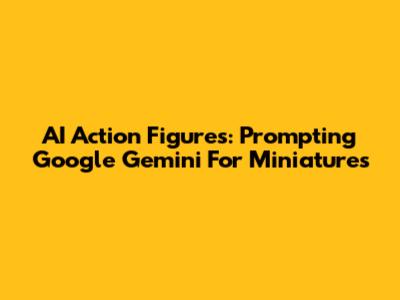 AI Action Figures: Prompting Google Gemini For Miniatures