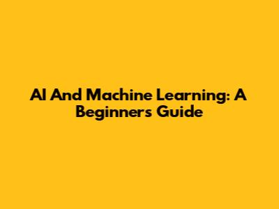 AI And Machine Learning: A Beginner's Guide