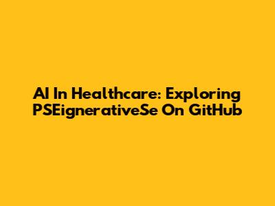 AI In Healthcare: Exploring PSEignerativeSe On GitHub