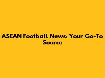 ASEAN Football News: Your Go-To Source