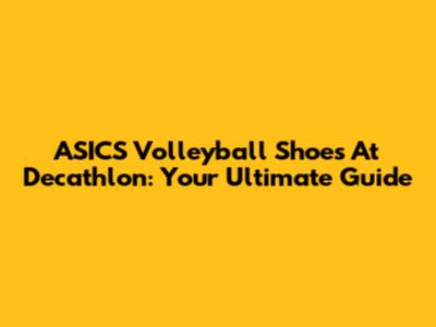 ASICS Volleyball Shoes At Decathlon: Your Ultimate Guide