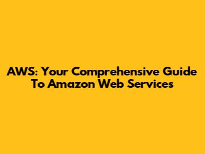 AWS: Your Comprehensive Guide To Amazon Web Services