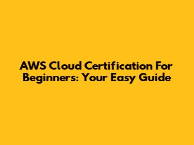 AWS Cloud Certification For Beginners: Your Easy Guide