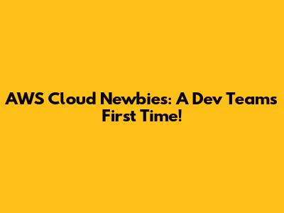 AWS Cloud Newbies: A Dev Team's First Time!