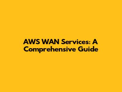 AWS WAN Services: A Comprehensive Guide