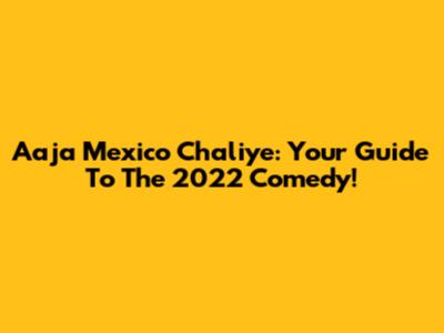 Aaja Mexico Chaliye: Your Guide To The 2022 Comedy!