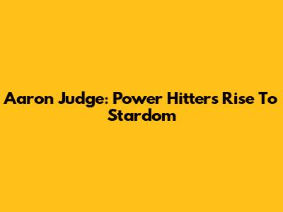 Aaron Judge: Power Hitter's Rise To Stardom