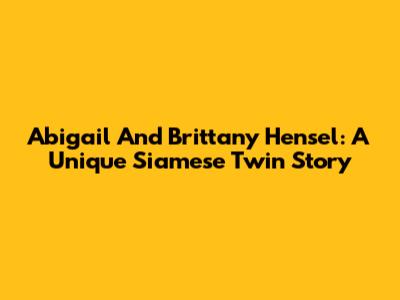 Abigail And Brittany Hensel: A Unique Siamese Twin Story