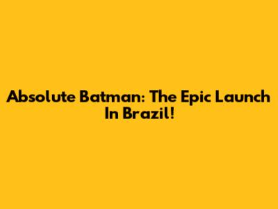 Absolute Batman: The Epic Launch In Brazil!