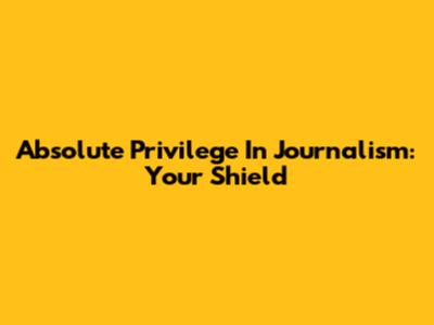 Absolute Privilege In Journalism: Your Shield