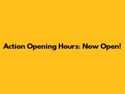 Action Opening Hours: Now Open!