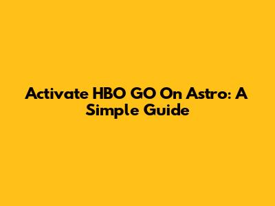 Activate HBO GO On Astro: A Simple Guide