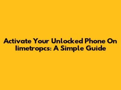 Activate Your Unlocked Phone On Iimetropcs: A Simple Guide