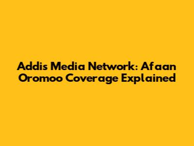 Addis Media Network: Afaan Oromoo Coverage Explained