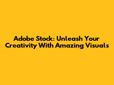 Adobe Stock: Unleash Your Creativity With Amazing Visuals
