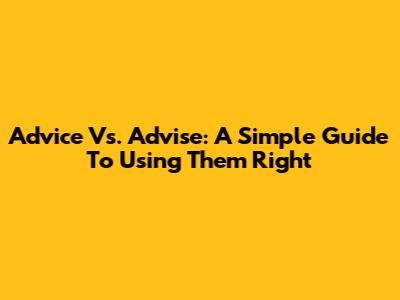 Advice Vs. Advise: A Simple Guide To Using Them Right