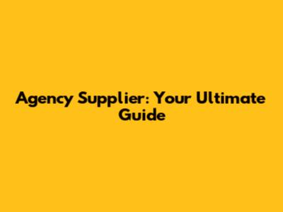 Agency Supplier: Your Ultimate Guide