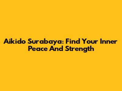 Aikido Surabaya: Find Your Inner Peace And Strength