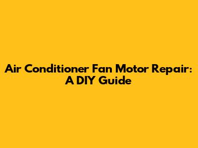 Air Conditioner Fan Motor Repair: A DIY Guide