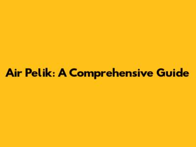 Air Pelik: A Comprehensive Guide