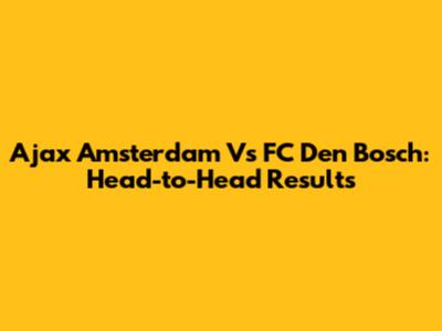 Ajax Amsterdam Vs FC Den Bosch: Head-to-Head Results