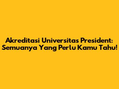 Akreditasi Universitas President: Semuanya Yang Perlu Kamu Tahu!