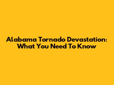 Alabama Tornado Devastation: What You Need To Know