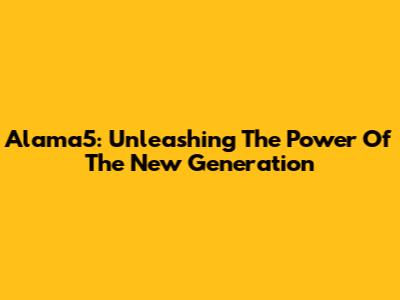 Alama5: Unleashing The Power Of The New Generation