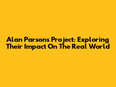 Alan Parsons Project: Exploring Their Impact On The Real World