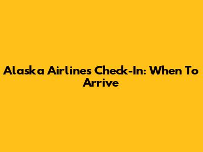 Alaska Airlines Check-In: When To Arrive