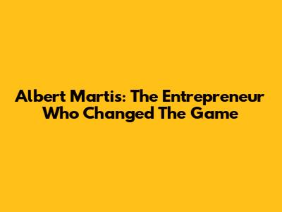 Albert Martis: The Entrepreneur Who Changed The Game