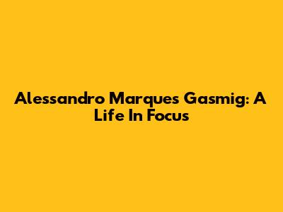Alessandro Marques Gasmig: A Life In Focus