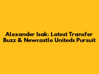 Alexander Isak: Latest Transfer Buzz & Newcastle United's Pursuit