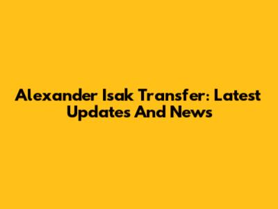 Alexander Isak Transfer: Latest Updates And News