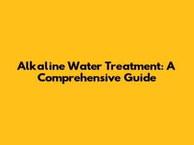 Alkaline Water Treatment: A Comprehensive Guide