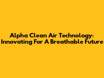 Alpha Clean Air Technology: Innovating For A Breathable Future