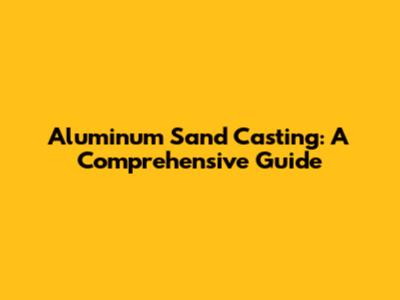 Aluminum Sand Casting: A Comprehensive Guide