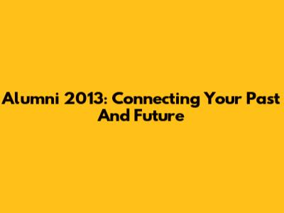 Alumni 2013: Connecting Your Past And Future