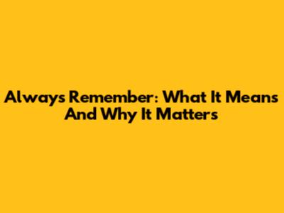 Always Remember: What It Means And Why It Matters
