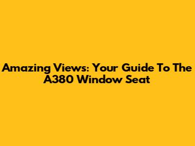 Amazing Views: Your Guide To The A380 Window Seat