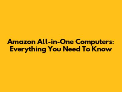 Amazon All-in-One Computers: Everything You Need To Know