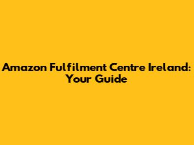 Amazon Fulfilment Centre Ireland: Your Guide